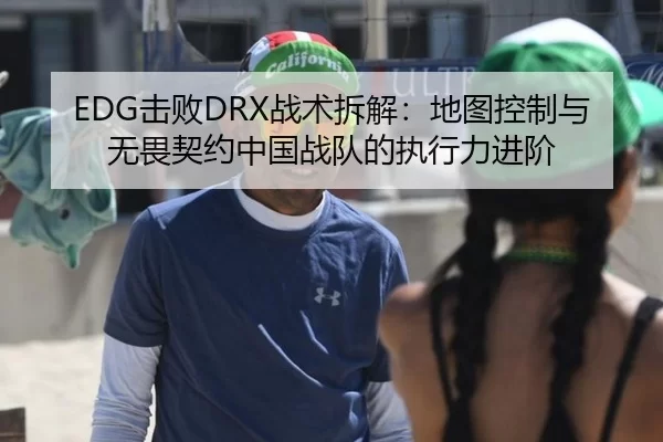 EDG击败DRX战术拆解：地图控制与无畏契约中国战队的执行力进阶
