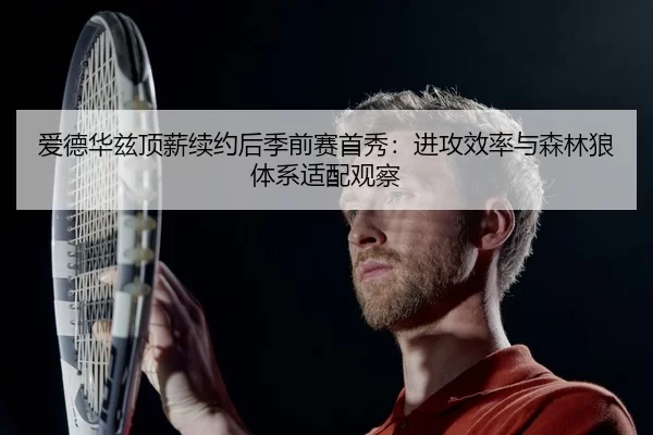 爱德华兹顶薪续约后季前赛首秀：进攻效率与森林狼体系适配观察